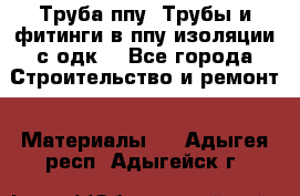 Труба ппу. Трубы и фитинги в ппу изоляции с одк. - Все города Строительство и ремонт » Материалы   . Адыгея респ.,Адыгейск г.